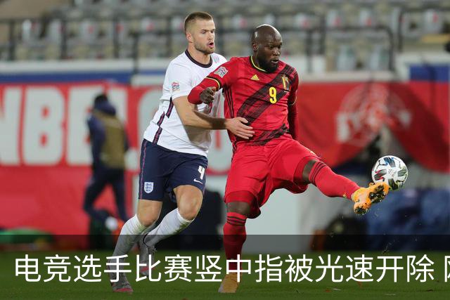 电竞选手比赛竖中指被光速开除 刚加盟不到一周
