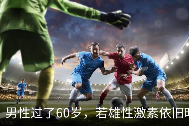 男性过了60岁，若雄性激素依旧旺盛，医生：身体或会有5大特征