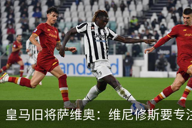 皇马旧将萨维奥：维尼修斯要专注皇马
