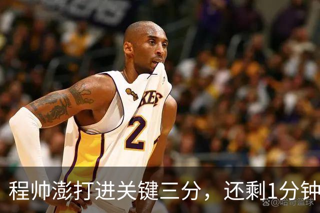 程帅澎打进关键三分，还剩1分钟浙江领先北京4分