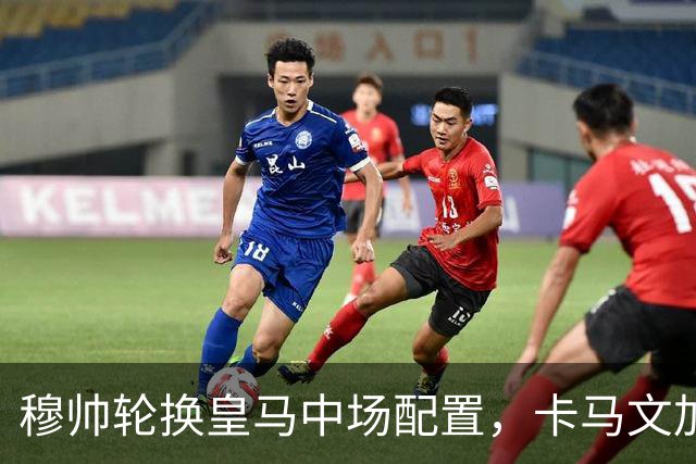 穆帅轮换皇马中场配置，卡马文加状态提升，打出强势表现