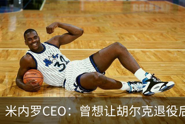 米内罗CEO：曾想让胡尔克退役后留队任职，但球员想继续踢球