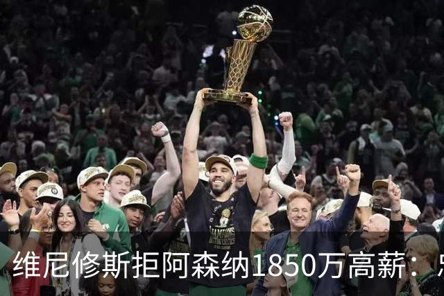 维尼修斯拒阿森纳1850万高薪：忠诚与野心下的留守抉择