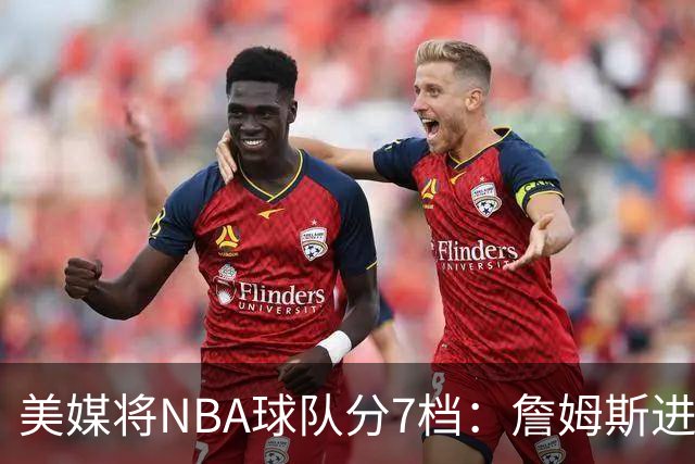 美媒将NBA球队分7档：詹姆斯进入冲冠第一梯队 湖人火箭均为第二档