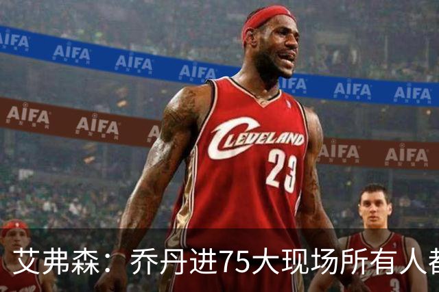 艾弗森：乔丹进75大现场所有人都围过去 我紧张得不敢上前打招呼