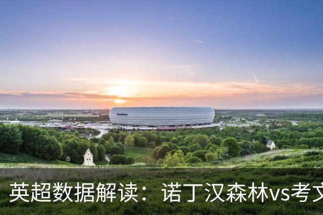 英超数据解读：诺丁汉森林vs考文垂，主场优势能否兑现？