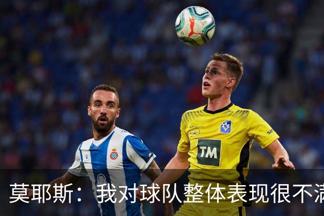 莫耶斯：我对球队整体表现很不满，发挥远低于近期水平