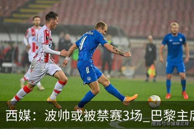 西媒：波帅或被禁赛3场 巴黎主席可能被禁赛15场