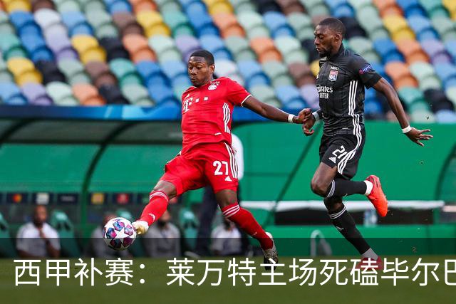 西甲补赛：莱万特主场死磕毕尔巴鄂，残阵雄狮客场能啃下硬骨头吗？
