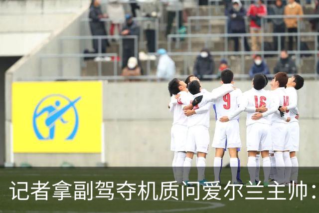 记者拿副驾夺机质问爱尔兰主帅：你支持的人为何想杀以色列乘客？