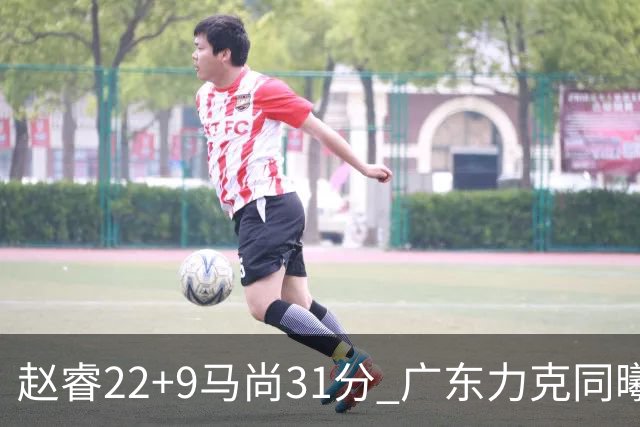 赵睿22+9马尚31分 广东力克同曦豪取12连胜