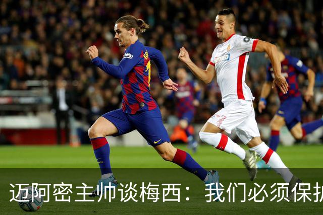 迈阿密主帅谈梅西：我们必须保护他、宠爱他，为他我啥都愿意