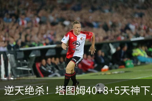 逆天绝杀！塔图姆40+8+5天神下凡，东部鱼腩4连败，一战认清5事实