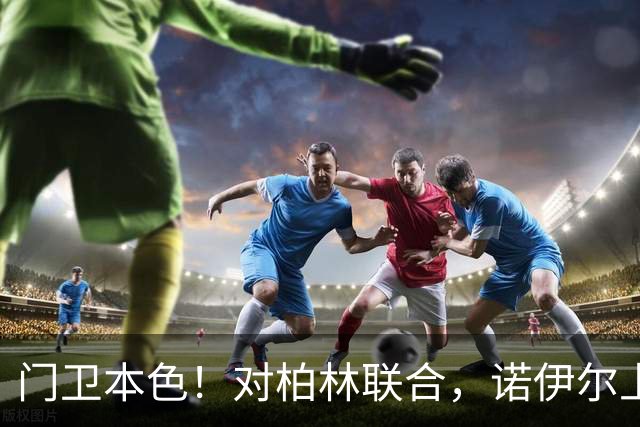门卫本色！对柏林联合，诺伊尔上演中圈附近放铲并留住皮球