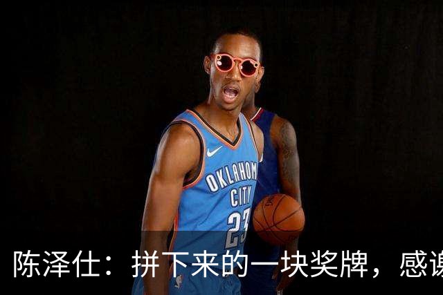 陈泽仕：拼下来的一块奖牌，感谢教练、队友和支持我们的球迷们