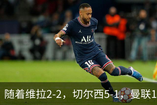 随着维拉2-2，切尔西5-1，曼联1-1，英超最新积分榜：热刺摆脱垫底