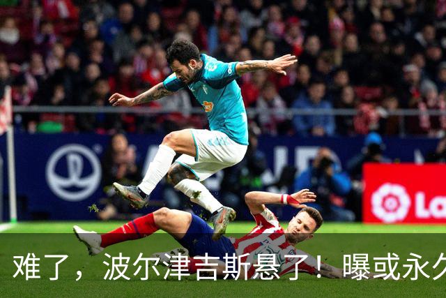 难了，波尔津吉斯悬了！曝或永久退出NBA......