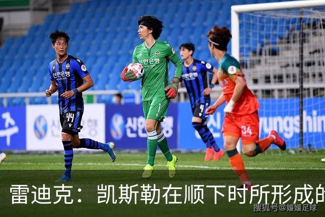 雷迪克：凯斯勒在顺下时所形成的牵制力 对我们的进攻大有裨益