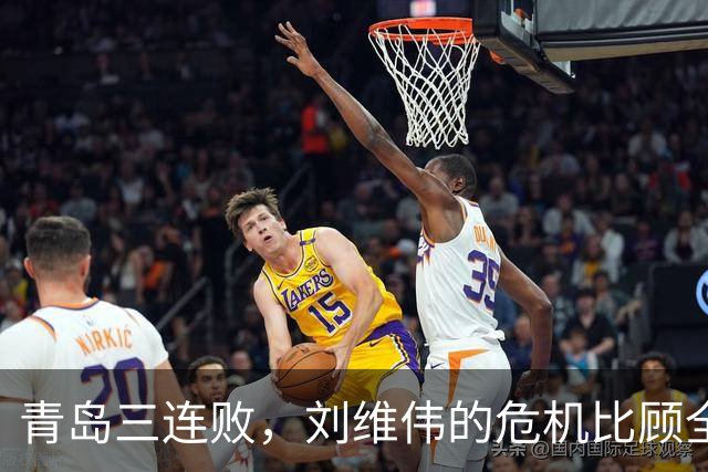 青岛三连败，刘维伟的危机比顾全更安静，却也更难救