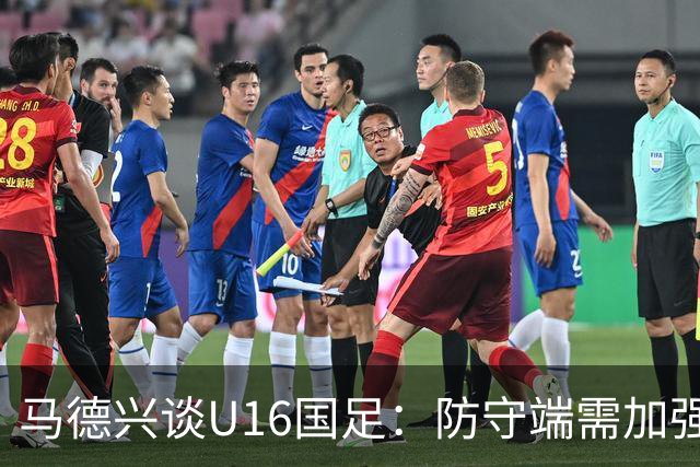 马德兴谈U16国足：防守端需加强，张耀坤变阵后小球员们还不熟