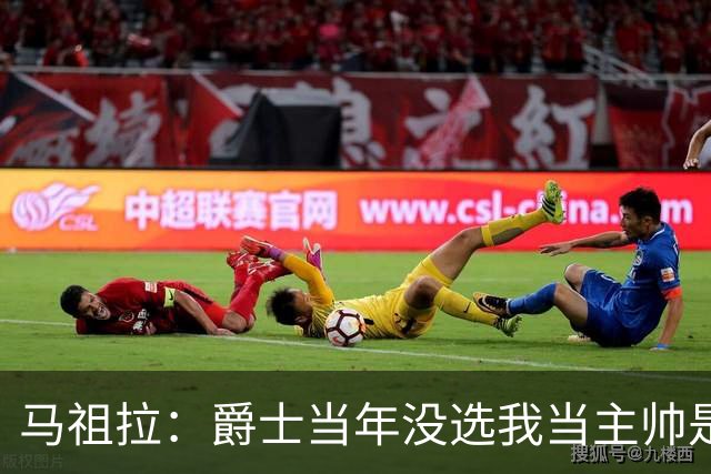 马祖拉：爵士当年没选我当主帅是正确的 哈迪比我更出色