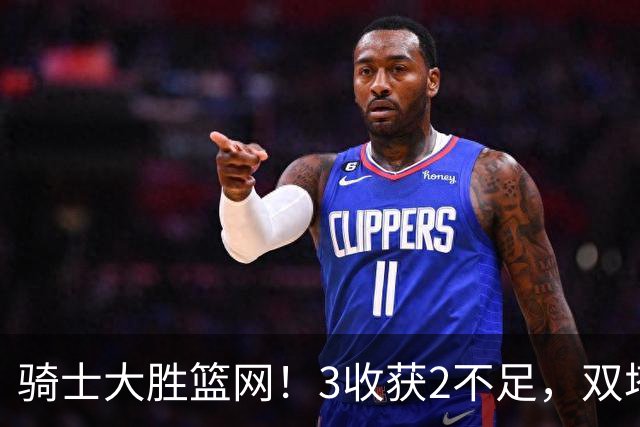 骑士大胜篮网！3收获2不足，双塔高效+2新援亮眼，只差哈登回暖