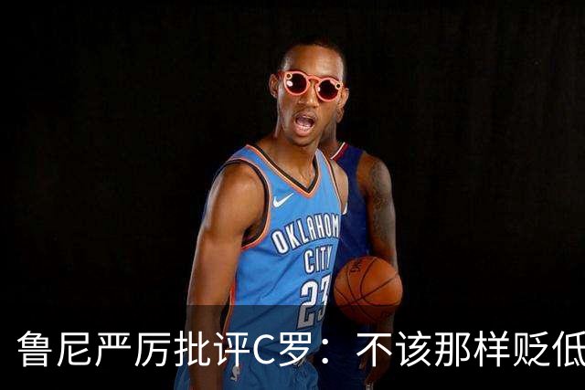 鲁尼严厉批评C罗：不该那样贬低教练和队友，那是完全错误的