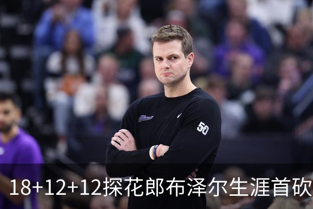 18+12+12探花郎布泽尔生涯首砍三双 单核带队技压群新