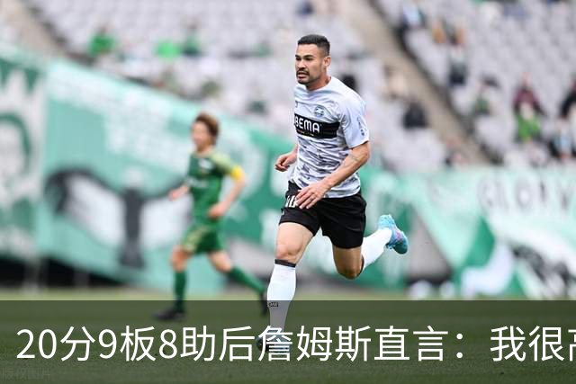 20分9板8助后詹姆斯直言：我很高兴做了来这里的决定