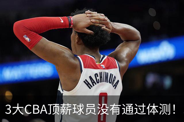3大CBA顶薪球员没有通过体测！球迷：顶尖球员就这水平？