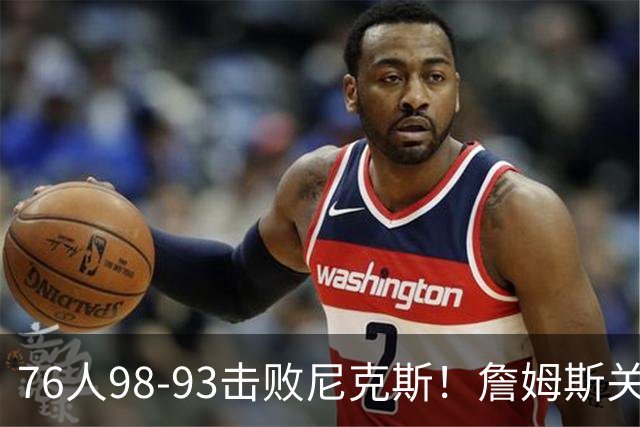 76人98-93击败尼克斯！詹姆斯关键先生，一战看清6个现实：76人真要夺冠了