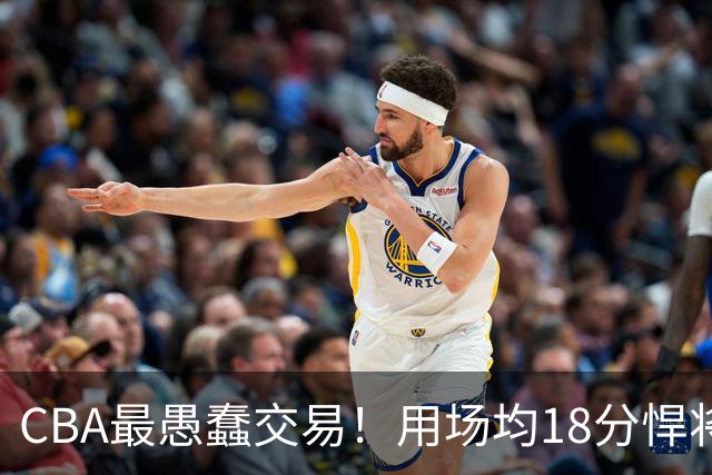 CBA最愚蠢交易！用场均18分悍将换来7分0.5板软蛋，如今后悔不已