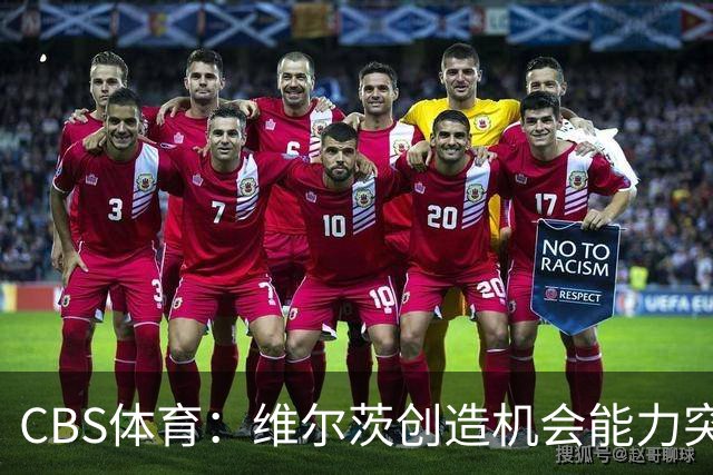 CBS体育：维尔茨创造机会能力突出，但身体对抗难适应英超
