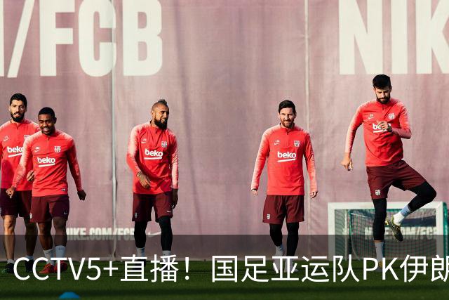 CCTV5+直播！国足亚运队PK伊朗，赢球=提前出线，超龄球员继续挑大梁