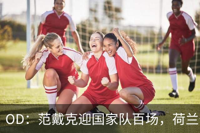 OD：范戴克迎国家队百场，荷兰登顶小组
