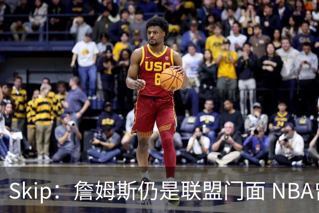 Skip：詹姆斯仍是联盟门面 NBA曾极力想将文班亚马推成国际门面